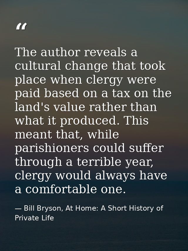 The author reveals a cultural change that took place when clergy were paid based on a tax on the land's value rather tha — Bill Bryson, At Home: A Short History of Private Life