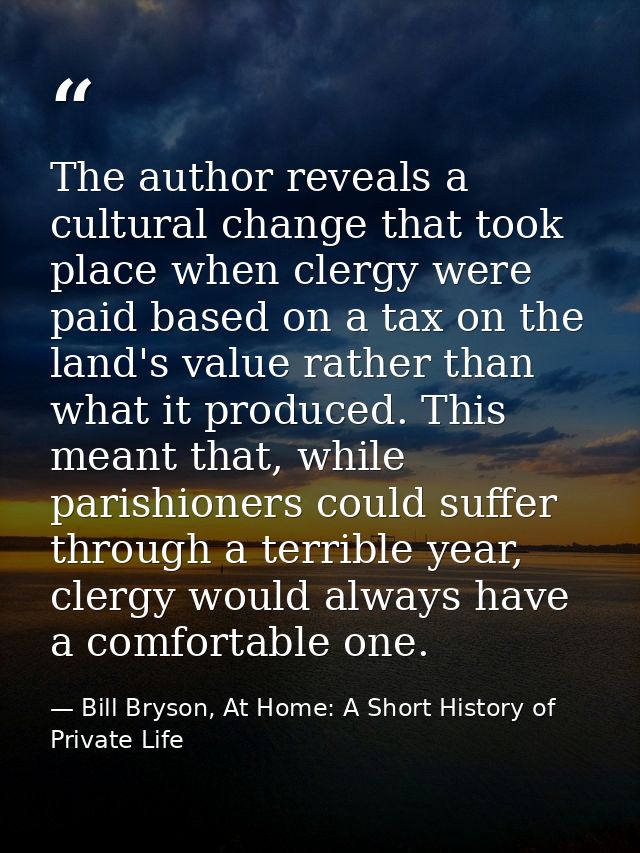 The author reveals a cultural change that took place when clergy were paid based on a tax on the land's value rather tha — Bill Bryson, At Home: A Short History of Private Life