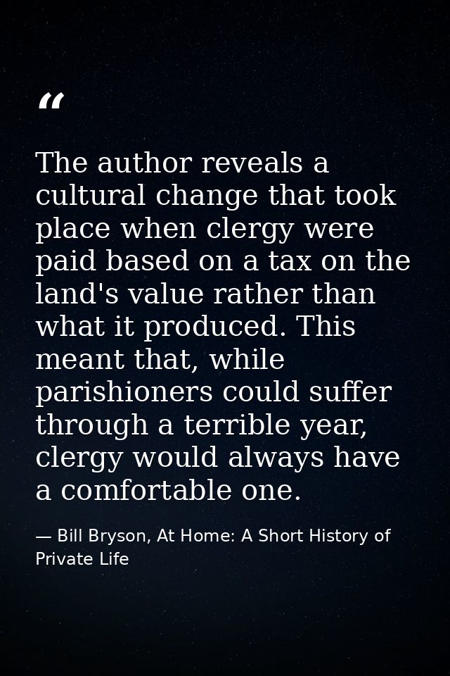 The author reveals a cultural change that took place when clergy were paid based on a tax on the land's value rather tha — Bill Bryson, At Home: A Short History of Private Life