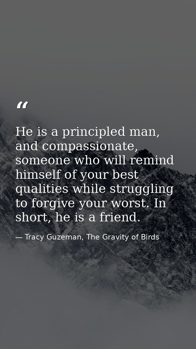 He is a principled man, and compassionate, someone who will remind himself of your best qualities while struggling to fo — Tracy Guzeman, The Gravity of Birds