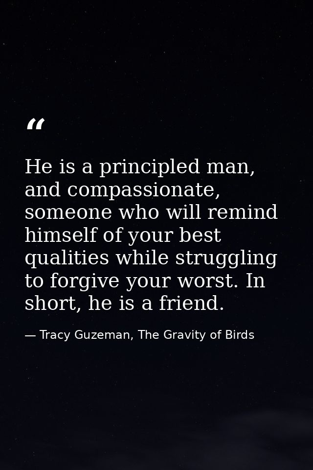 He is a principled man, and compassionate, someone who will remind himself of your best qualities while struggling to fo — Tracy Guzeman, The Gravity of Birds