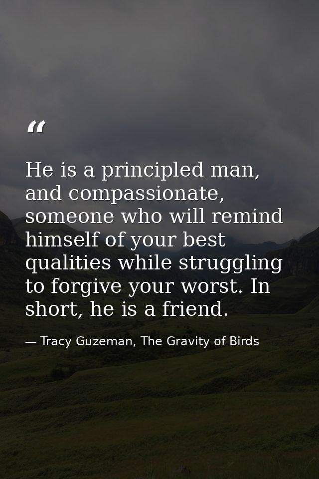 He is a principled man, and compassionate, someone who will remind himself of your best qualities while struggling to fo — Tracy Guzeman, The Gravity of Birds