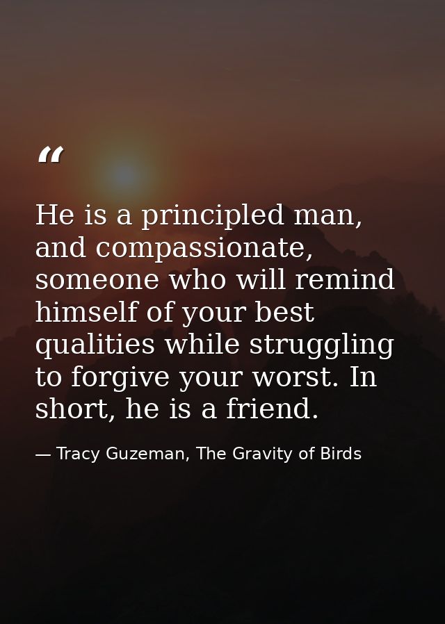 He is a principled man, and compassionate, someone who will remind himself of your best qualities while struggling to fo — Tracy Guzeman, The Gravity of Birds