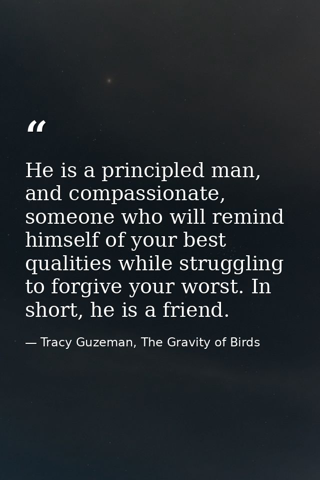 He is a principled man, and compassionate, someone who will remind himself of your best qualities while struggling to fo — Tracy Guzeman, The Gravity of Birds