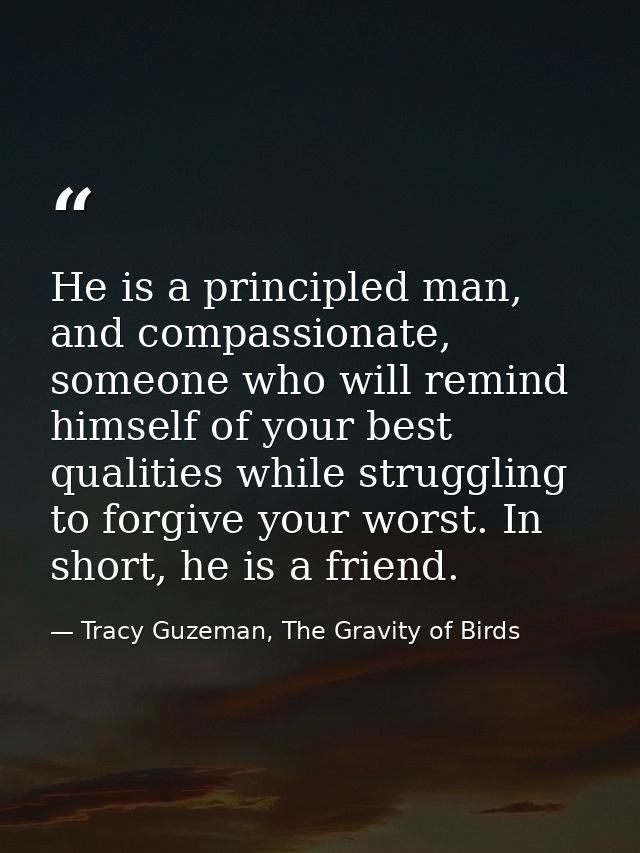 He is a principled man, and compassionate, someone who will remind himself of your best qualities while struggling to fo — Tracy Guzeman, The Gravity of Birds