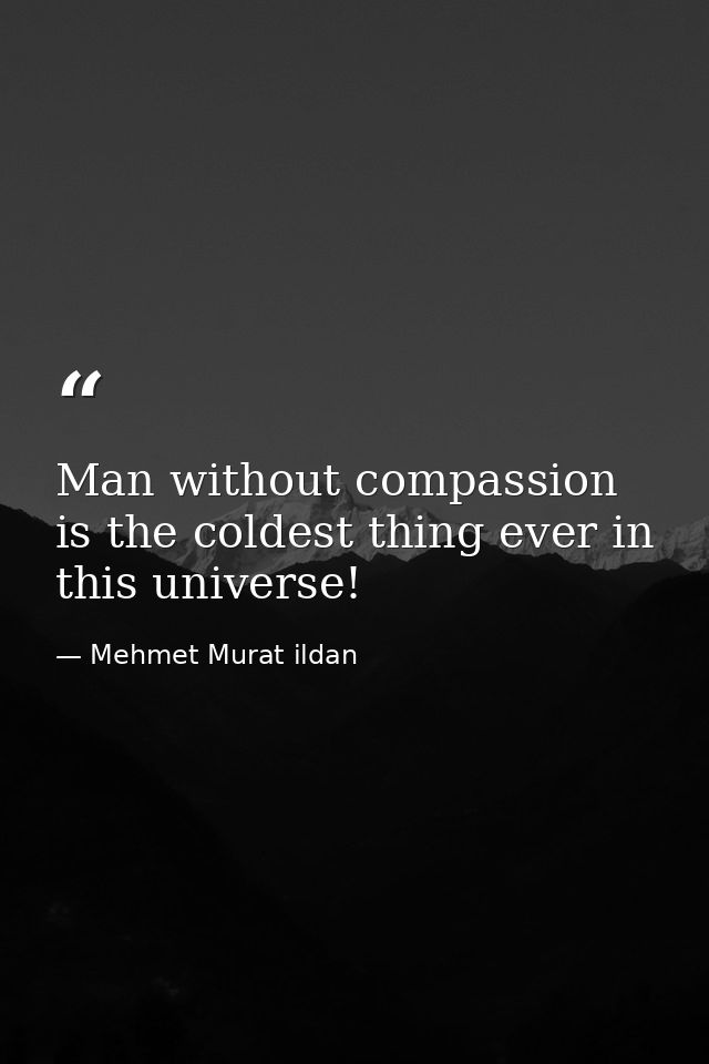 Man without compassion is the coldest thing ever in this universe! — Mehmet Murat ildan