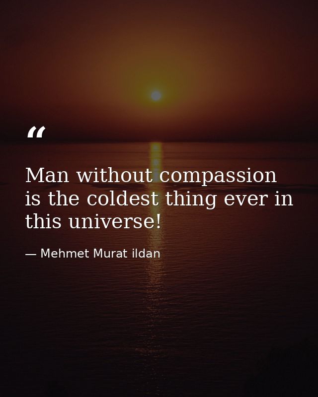 Man without compassion is the coldest thing ever in this universe! — Mehmet Murat ildan