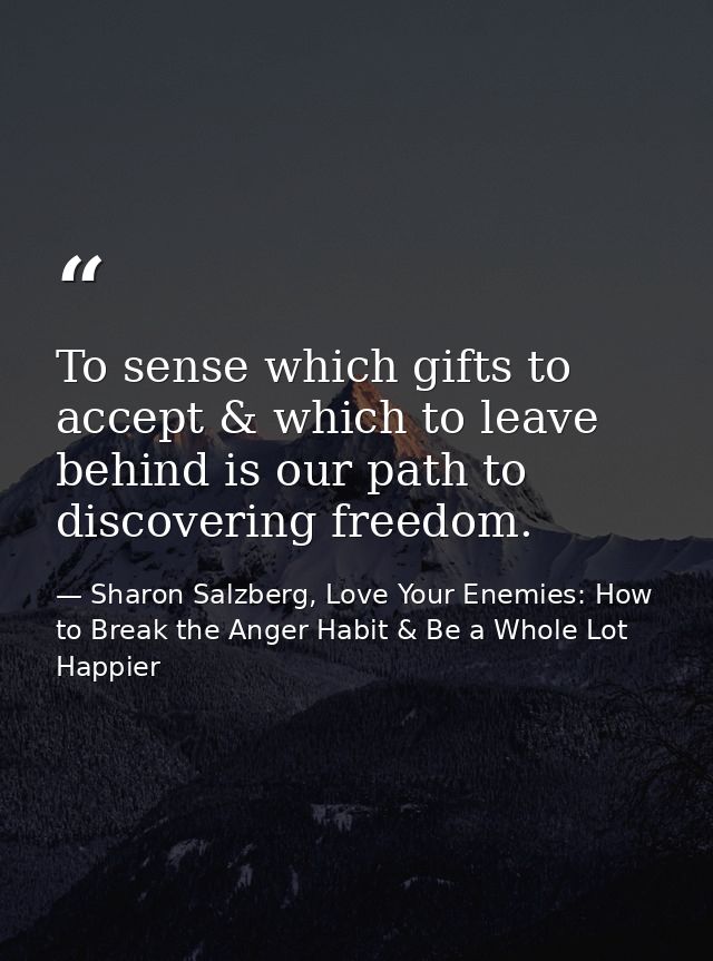 To sense which gifts to accept & which to leave behind is our path to discovering freedom. — Sharon Salzberg, Love Your Enemies: How to Break the Anger Habit & Be a Whole Lot Happier