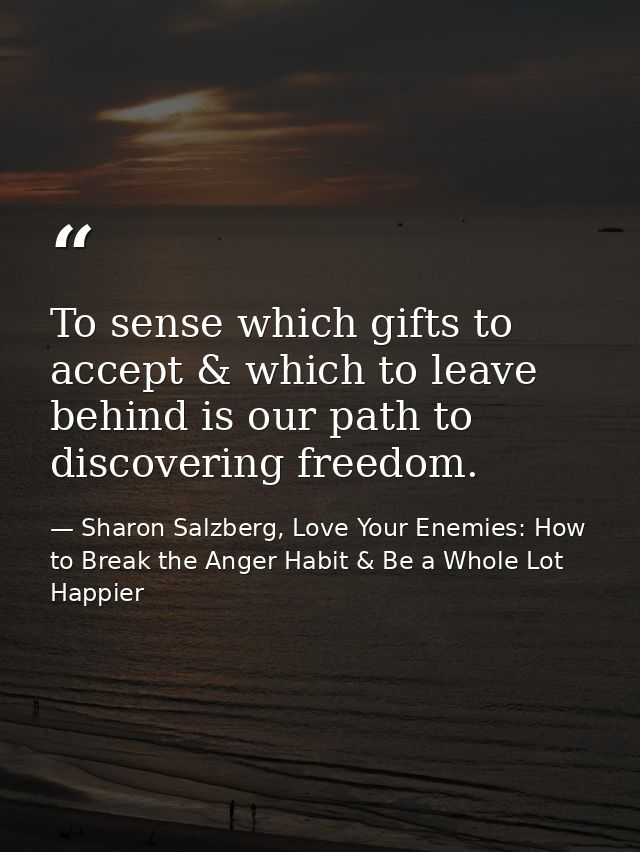 To sense which gifts to accept & which to leave behind is our path to discovering freedom. — Sharon Salzberg, Love Your Enemies: How to Break the Anger Habit & Be a Whole Lot Happier