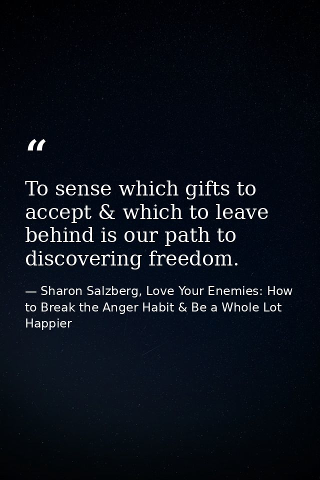 To sense which gifts to accept & which to leave behind is our path to discovering freedom. — Sharon Salzberg, Love Your Enemies: How to Break the Anger Habit & Be a Whole Lot Happier
