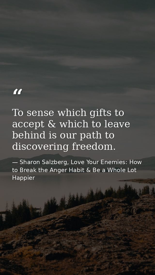 To sense which gifts to accept & which to leave behind is our path to discovering freedom. — Sharon Salzberg, Love Your Enemies: How to Break the Anger Habit & Be a Whole Lot Happier