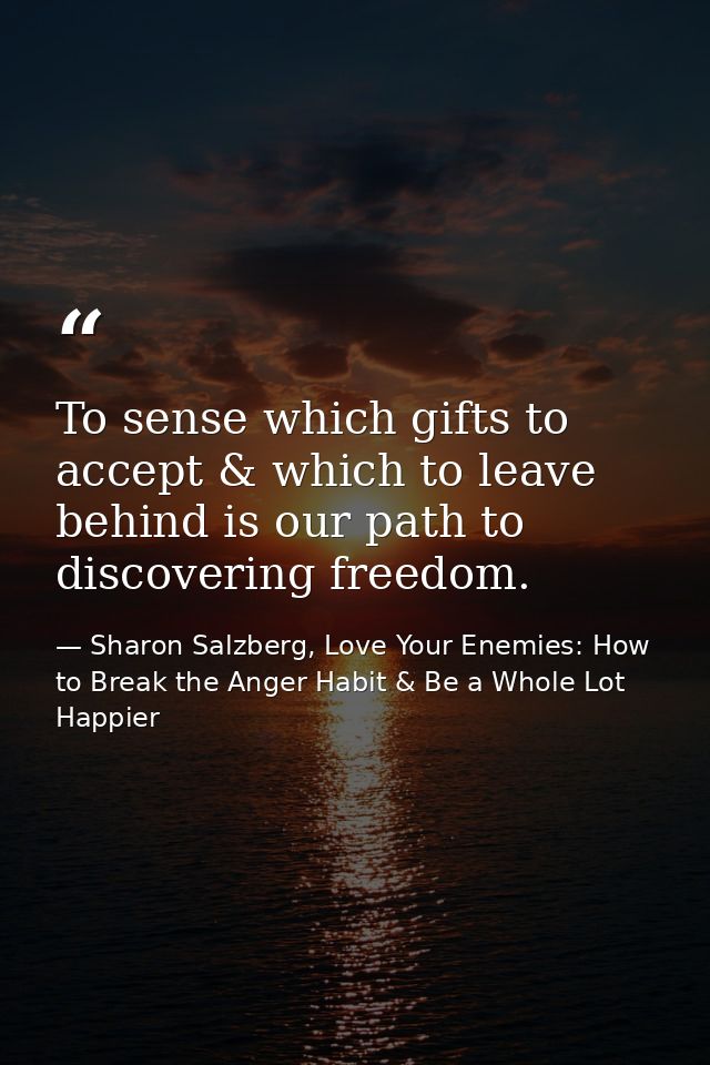 To sense which gifts to accept & which to leave behind is our path to discovering freedom. — Sharon Salzberg, Love Your Enemies: How to Break the Anger Habit & Be a Whole Lot Happier