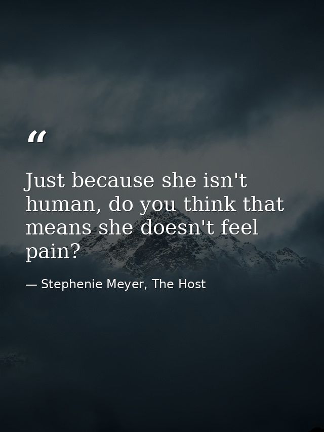 Just because she isn't human, do you think that means she doesn't feel pain? — Stephenie Meyer, The Host