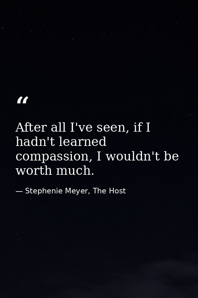 After all I've seen, if I hadn't learned compassion, I wouldn't be worth much. — Stephenie Meyer, The Host
