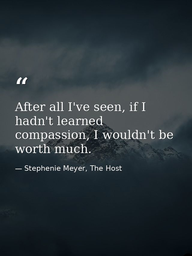 After all I've seen, if I hadn't learned compassion, I wouldn't be worth much. — Stephenie Meyer, The Host