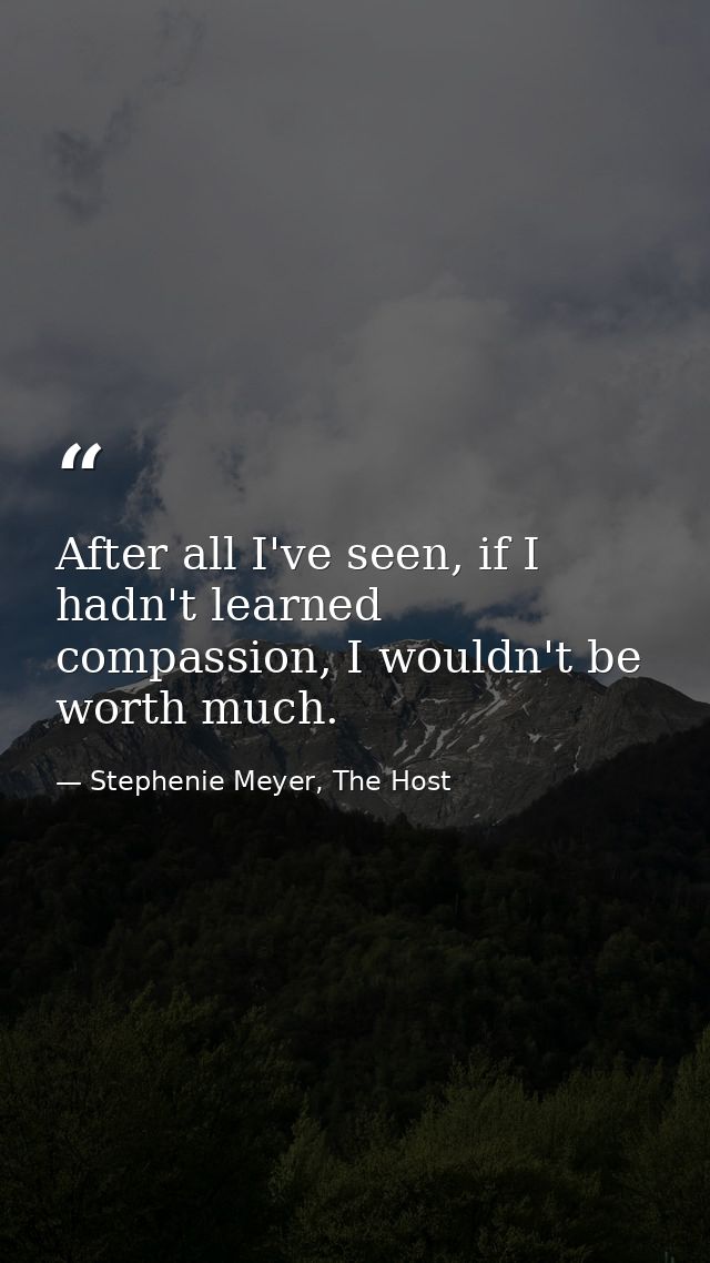 After all I've seen, if I hadn't learned compassion, I wouldn't be worth much. — Stephenie Meyer, The Host
