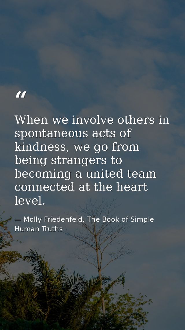 When we involve others in spontaneous acts of kindness, we go from being strangers to becoming a united team connected a — Molly Friedenfeld, The Book of Simple Human Truths