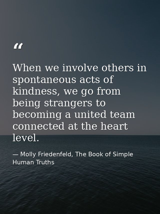 When we involve others in spontaneous acts of kindness, we go from being strangers to becoming a united team connected a — Molly Friedenfeld, The Book of Simple Human Truths