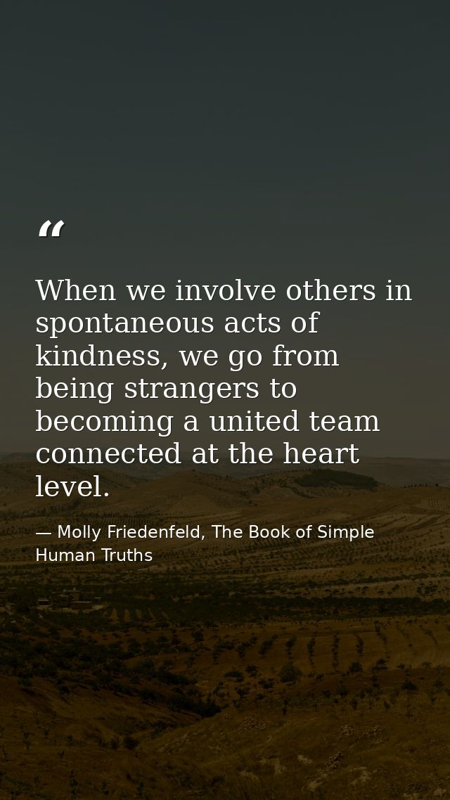 When we involve others in spontaneous acts of kindness, we go from being strangers to becoming a united team connected a — Molly Friedenfeld, The Book of Simple Human Truths