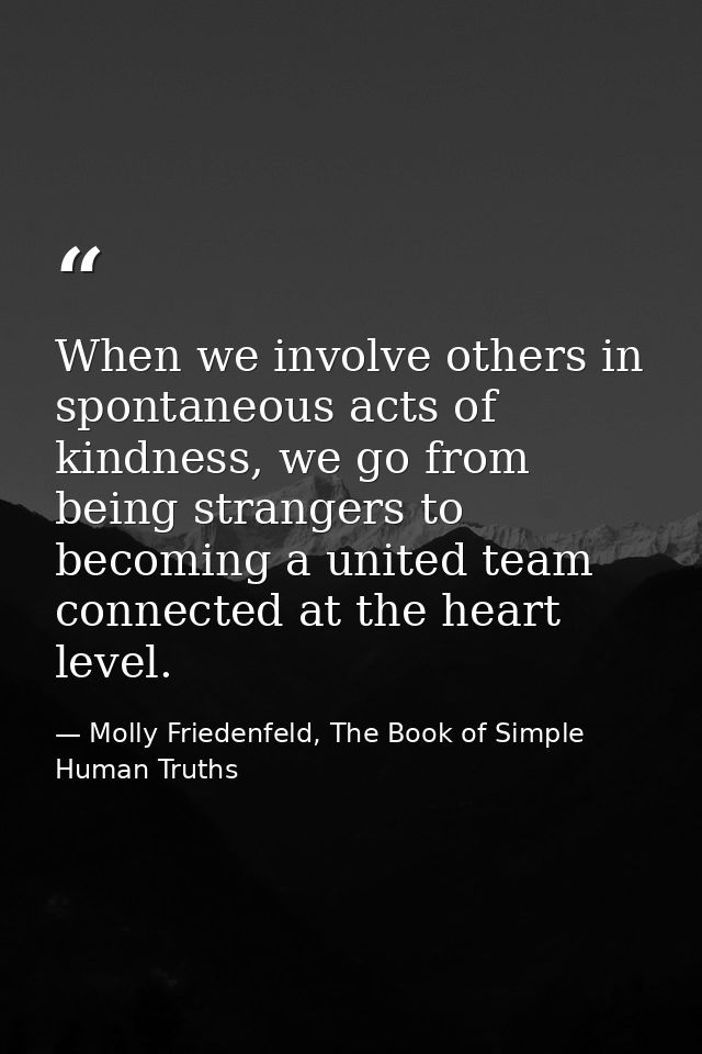 When we involve others in spontaneous acts of kindness, we go from being strangers to becoming a united team connected a — Molly Friedenfeld, The Book of Simple Human Truths