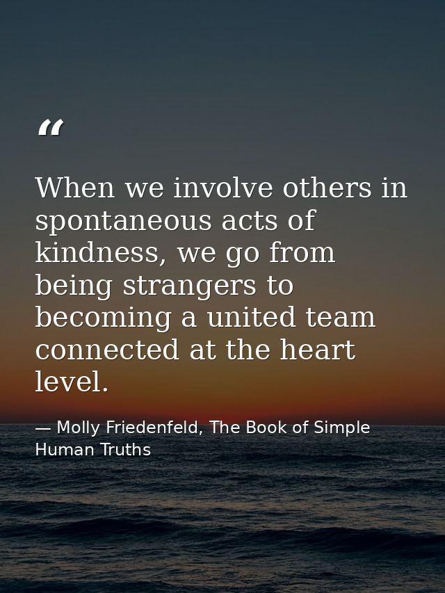 When we involve others in spontaneous acts of kindness, we go from being strangers to becoming a united team connected a — Molly Friedenfeld, The Book of Simple Human Truths