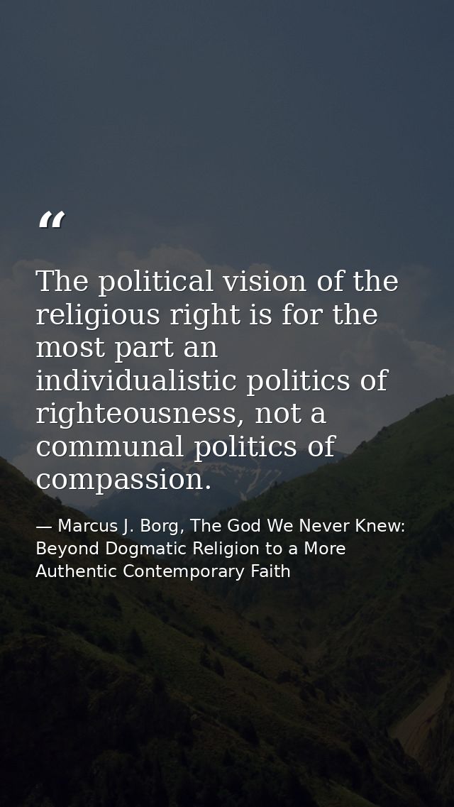 The political vision of the religious right is for the most part an individualistic politics of righteousness, not a com — Marcus J. Borg, The God We Never Knew: Beyond Dogmatic Religion to a More Authentic Contemporary Faith