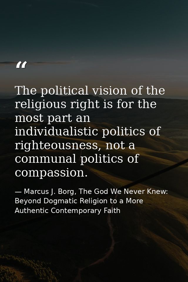 The political vision of the religious right is for the most part an individualistic politics of righteousness, not a com — Marcus J. Borg, The God We Never Knew: Beyond Dogmatic Religion to a More Authentic Contemporary Faith