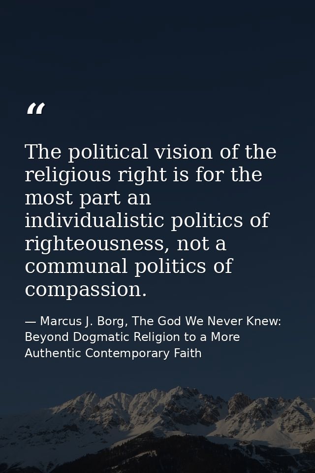 The political vision of the religious right is for the most part an individualistic politics of righteousness, not a com — Marcus J. Borg, The God We Never Knew: Beyond Dogmatic Religion to a More Authentic Contemporary Faith