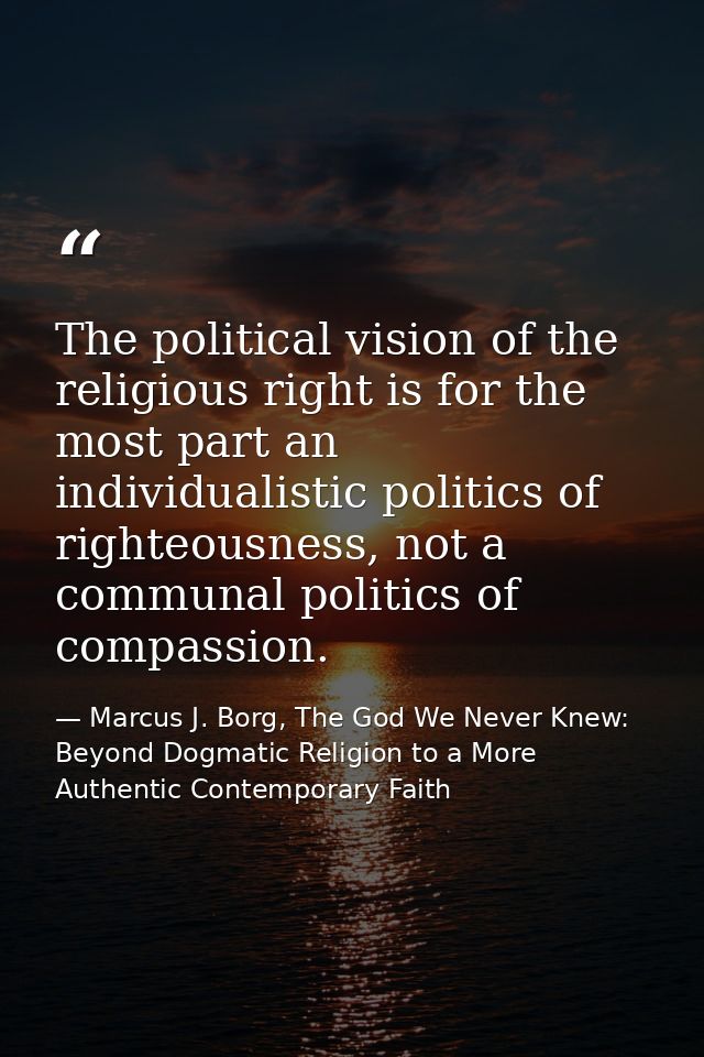 The political vision of the religious right is for the most part an individualistic politics of righteousness, not a com — Marcus J. Borg, The God We Never Knew: Beyond Dogmatic Religion to a More Authentic Contemporary Faith