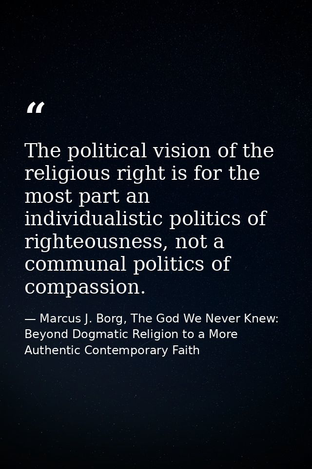 The political vision of the religious right is for the most part an individualistic politics of righteousness, not a com — Marcus J. Borg, The God We Never Knew: Beyond Dogmatic Religion to a More Authentic Contemporary Faith