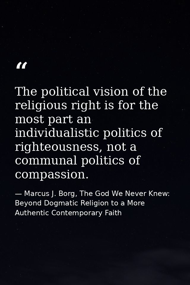 The political vision of the religious right is for the most part an individualistic politics of righteousness, not a com — Marcus J. Borg, The God We Never Knew: Beyond Dogmatic Religion to a More Authentic Contemporary Faith