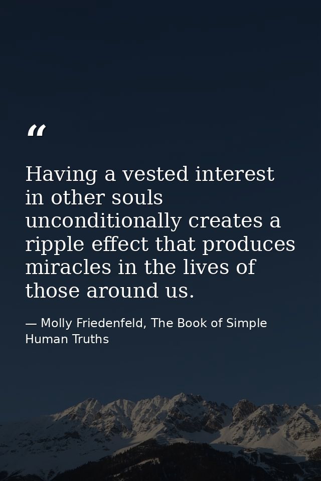 Having a vested interest in other souls unconditionally creates a ripple effect that produces miracles in the lives of t — Molly Friedenfeld, The Book of Simple Human Truths