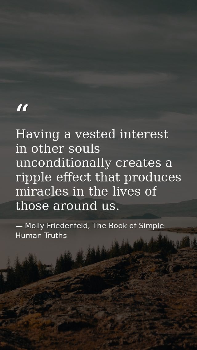 Having a vested interest in other souls unconditionally creates a ripple effect that produces miracles in the lives of t — Molly Friedenfeld, The Book of Simple Human Truths