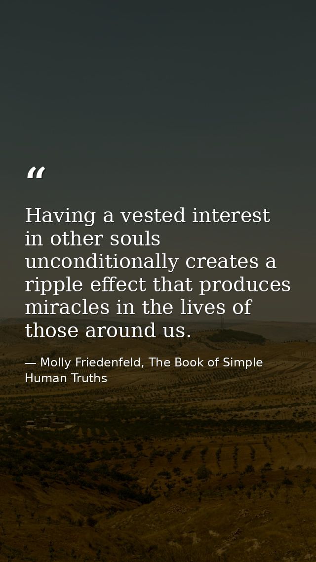 Having a vested interest in other souls unconditionally creates a ripple effect that produces miracles in the lives of t — Molly Friedenfeld, The Book of Simple Human Truths