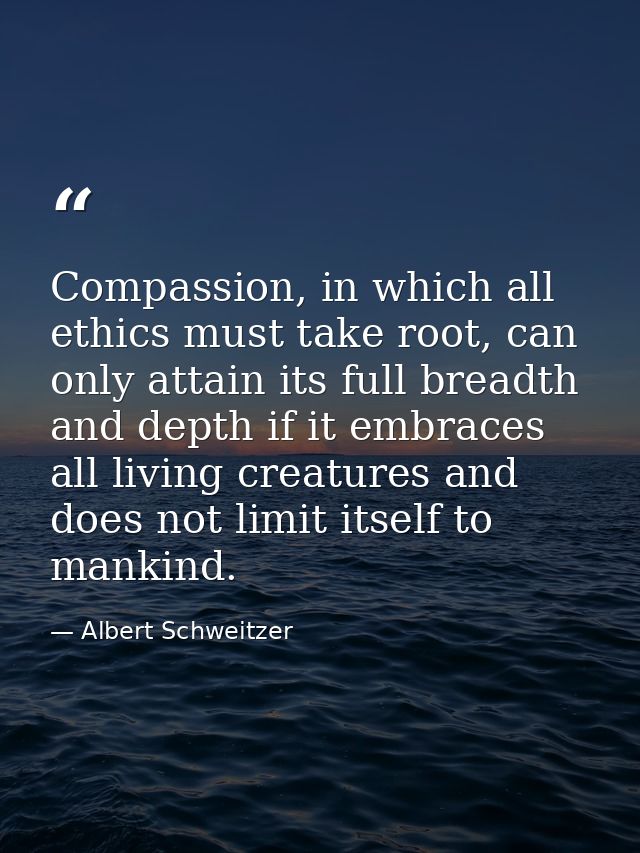 Compassion, in which all ethics must take root, can only attain its full breadth and depth if it embraces all living cre — Albert Schweitzer