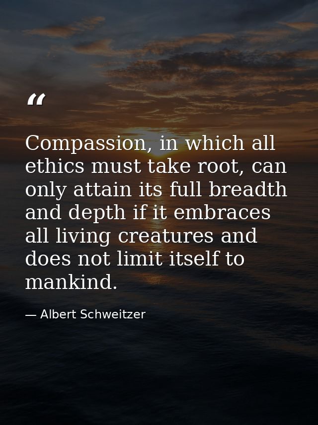 Compassion, in which all ethics must take root, can only attain its full breadth and depth if it embraces all living cre — Albert Schweitzer
