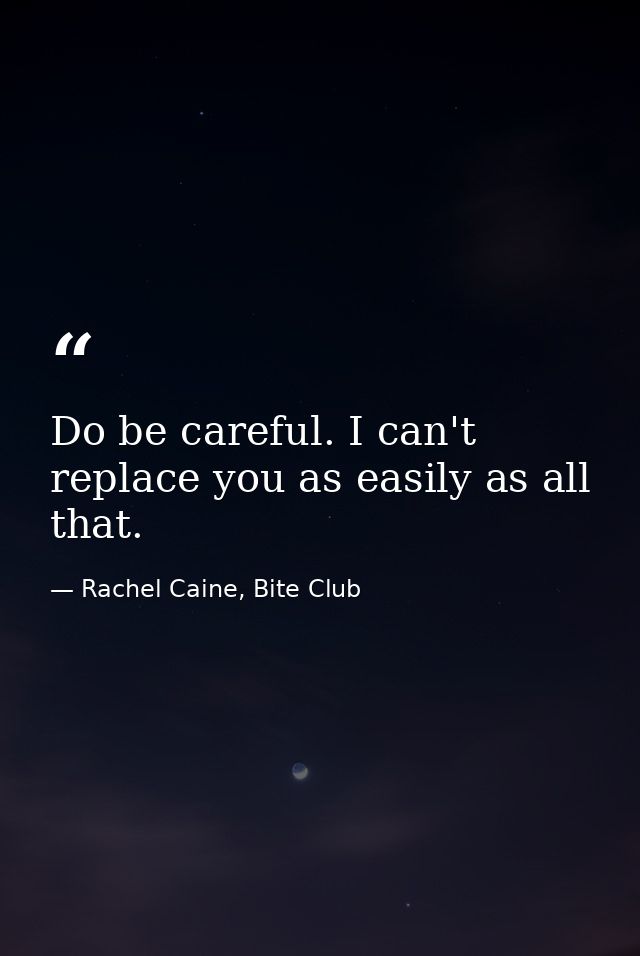 Do be careful. I can't replace you as easily as all that. — Rachel Caine, Bite Club