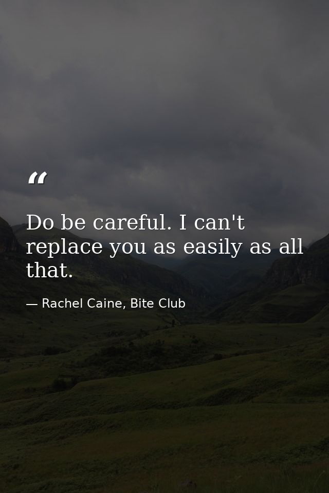 Do be careful. I can't replace you as easily as all that. — Rachel Caine, Bite Club