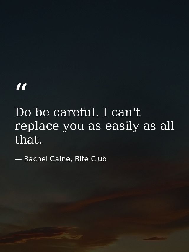 Do be careful. I can't replace you as easily as all that. — Rachel Caine, Bite Club