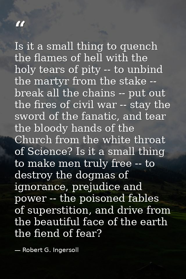 Is it a small thing to quench the flames of hell with the holy tears of pity -- to unbind the martyr from the stake -- b — Robert G. Ingersoll