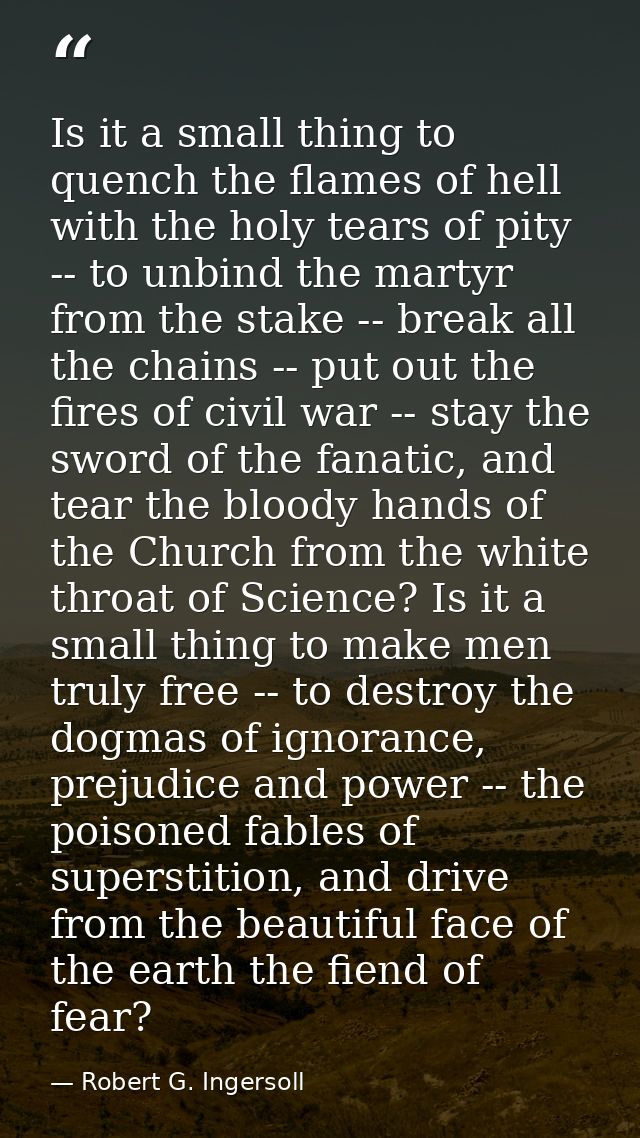 Is it a small thing to quench the flames of hell with the holy tears of pity -- to unbind the martyr from the stake -- b — Robert G. Ingersoll