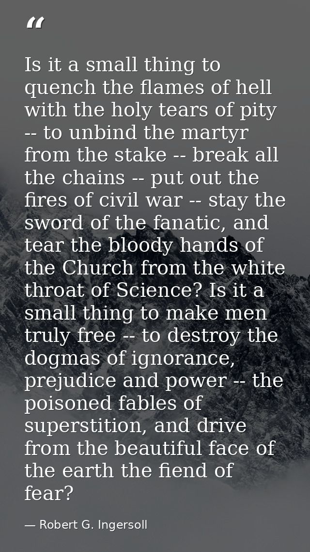 Is it a small thing to quench the flames of hell with the holy tears of pity -- to unbind the martyr from the stake -- b — Robert G. Ingersoll