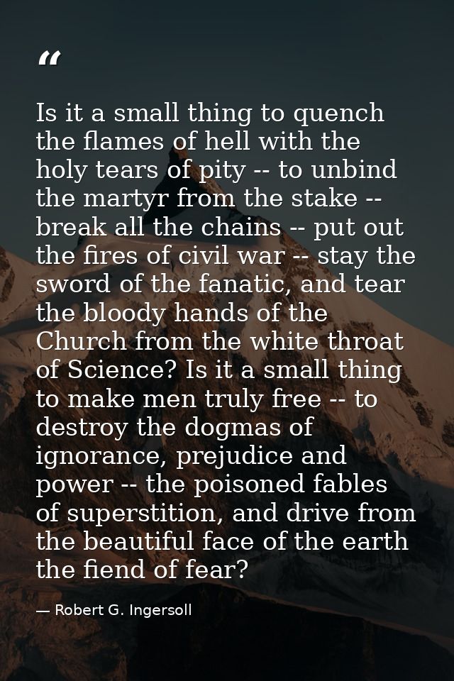 Is it a small thing to quench the flames of hell with the holy tears of pity -- to unbind the martyr from the stake -- b — Robert G. Ingersoll
