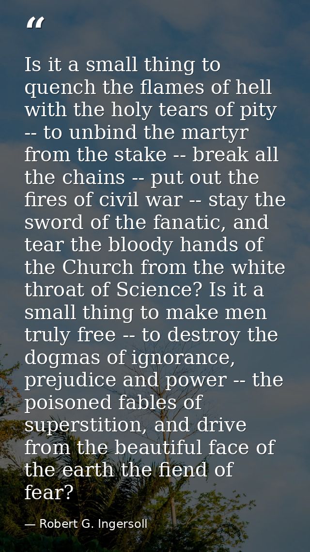 Is it a small thing to quench the flames of hell with the holy tears of pity -- to unbind the martyr from the stake -- b — Robert G. Ingersoll
