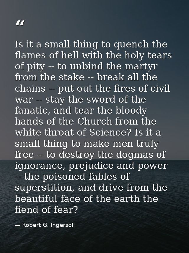 Is it a small thing to quench the flames of hell with the holy tears of pity -- to unbind the martyr from the stake -- b — Robert G. Ingersoll