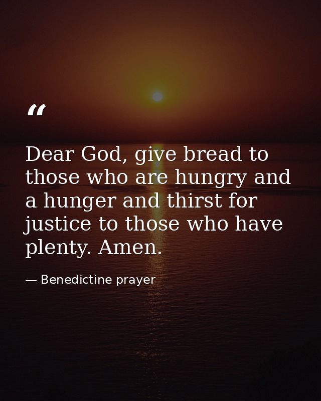 Dear God, give bread to those who are hungry and a hunger and thirst for justice to those who have plenty. Amen. — Benedictine prayer