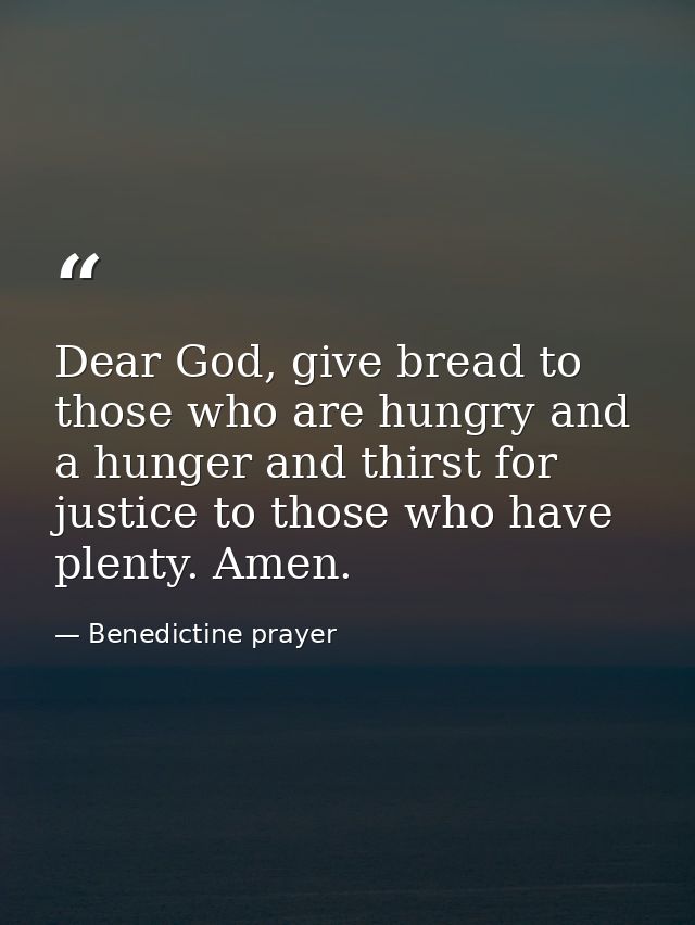 Dear God, give bread to those who are hungry and a hunger and thirst for justice to those who have plenty. Amen. — Benedictine prayer