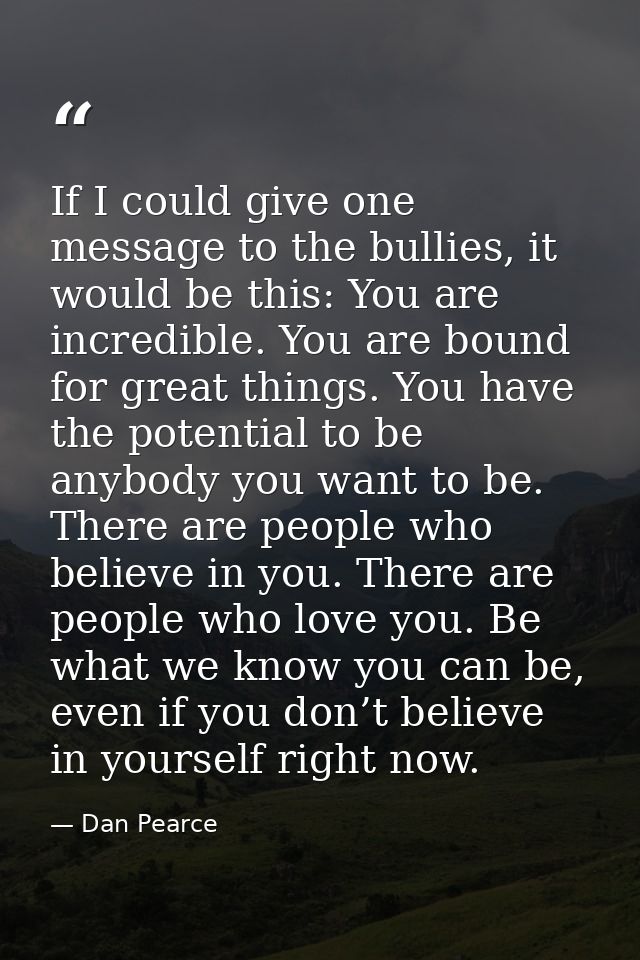 If I could give one message to the bullies, it would be this: You are incredible. You are bound for great things. You ha — Dan Pearce