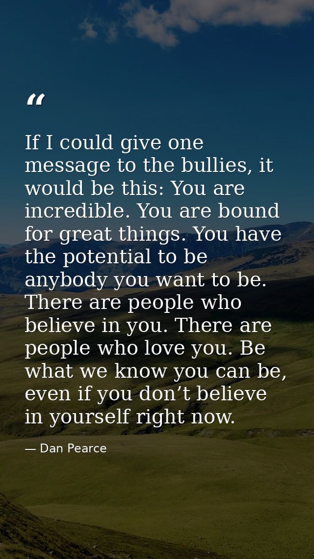If I could give one message to the bullies, it would be this: You are incredible. You are bound for great things. You ha — Dan Pearce