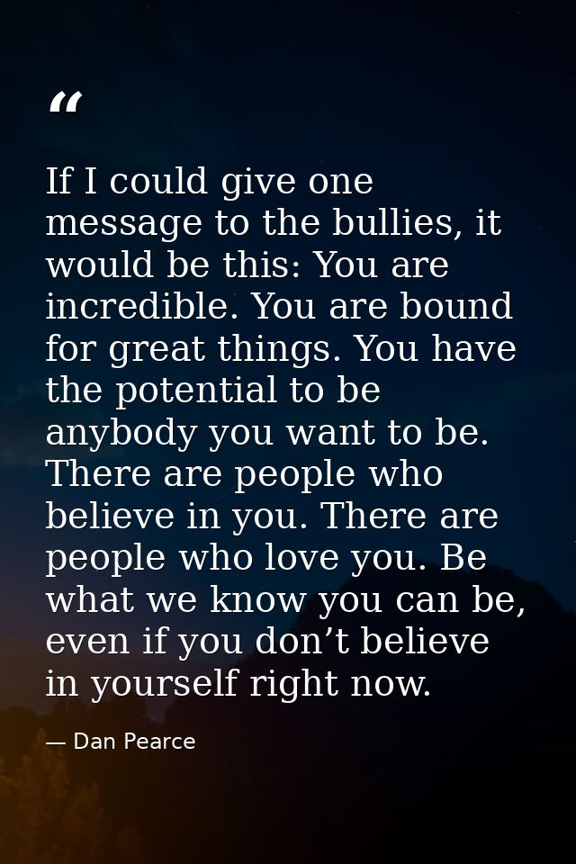 If I could give one message to the bullies, it would be this: You are incredible. You are bound for great things. You ha — Dan Pearce